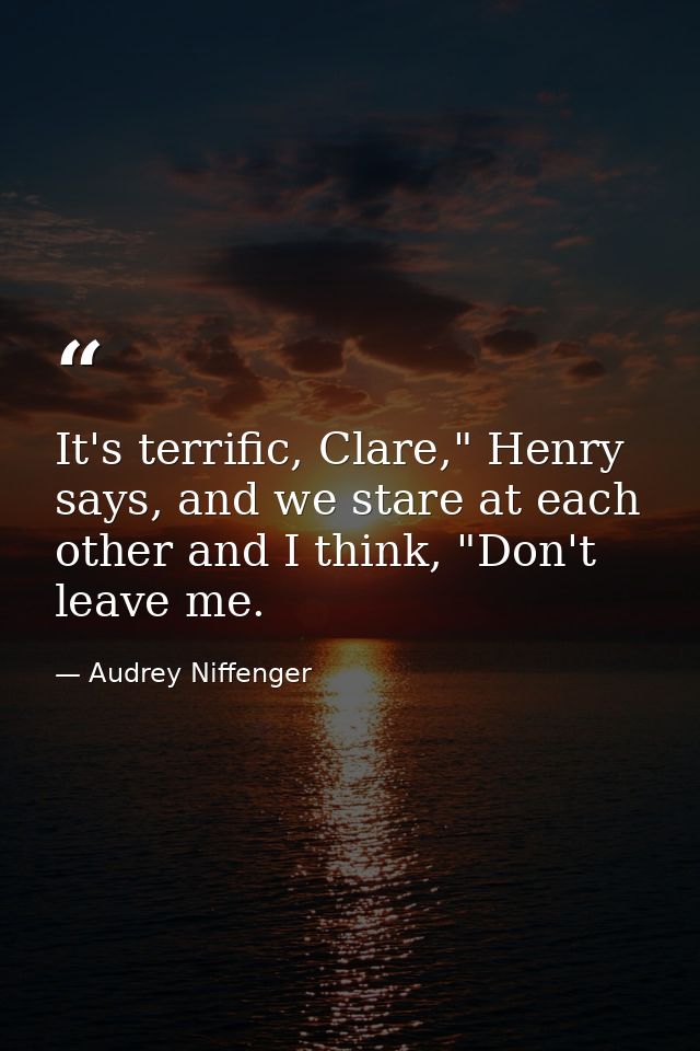 It's terrific, Clare," Henry says, and we stare at each other and I think, "Don't leave me. — Audrey Niffenger