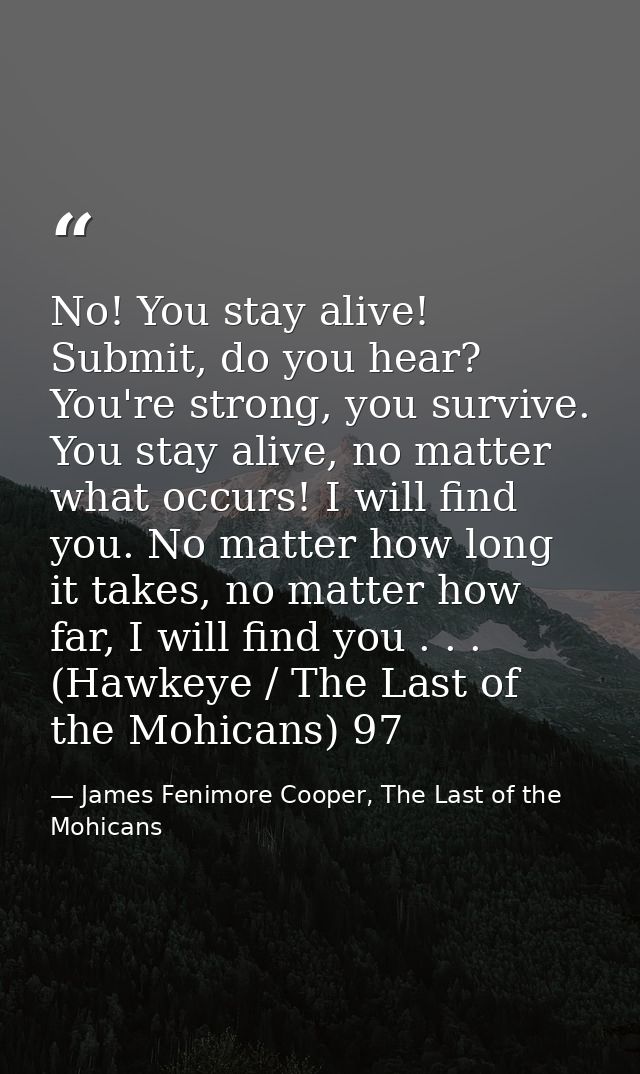 No! You stay alive! Submit, do you hear? You're strong, you survive. You stay alive, no matter what occurs! I will find  — James Fenimore Cooper, The Last of the Mohicans