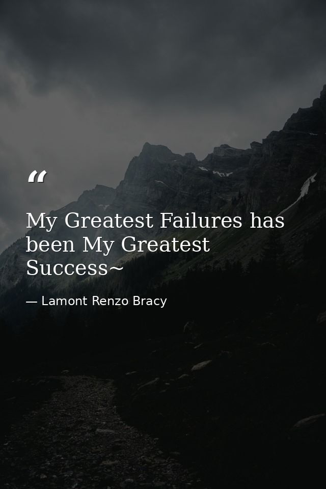 My Greatest Failures has been My Greatest Success~ — Lamont Renzo Bracy