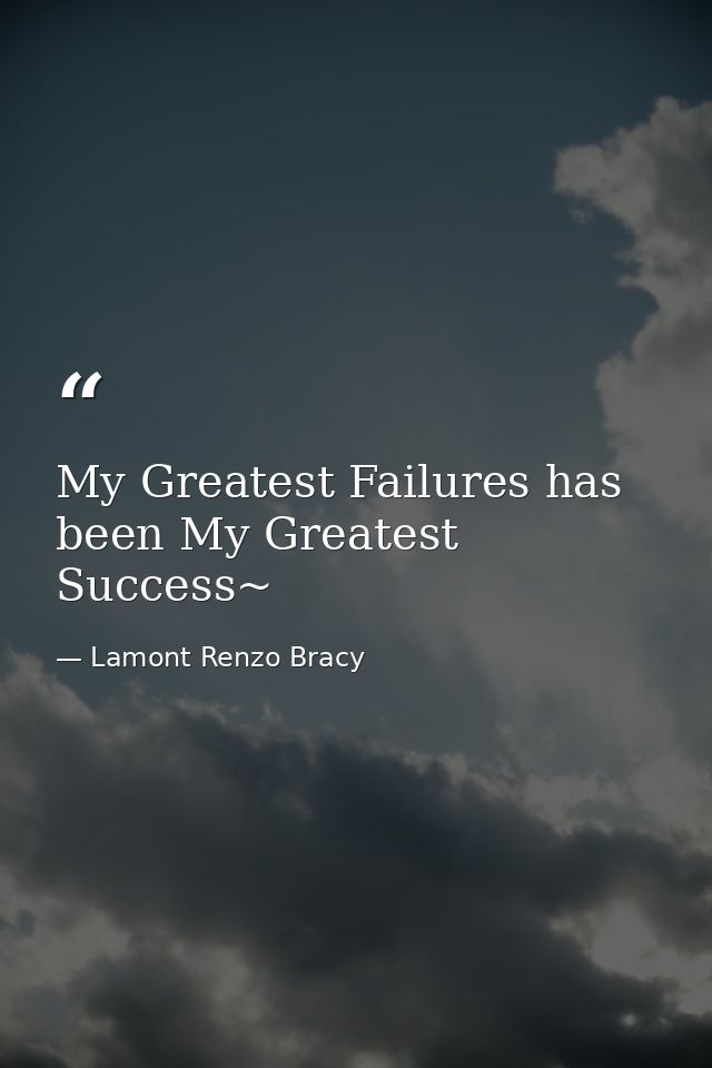 My Greatest Failures has been My Greatest Success~ — Lamont Renzo Bracy