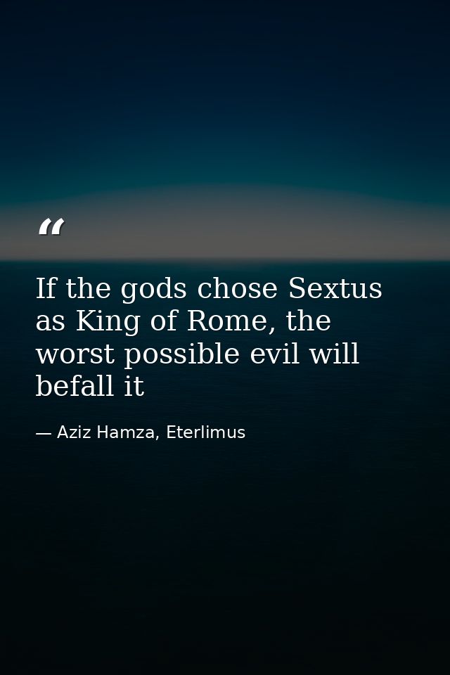 If the gods chose Sextus as King of Rome, the worst possible evil will befall it — Aziz Hamza, Eterlimus