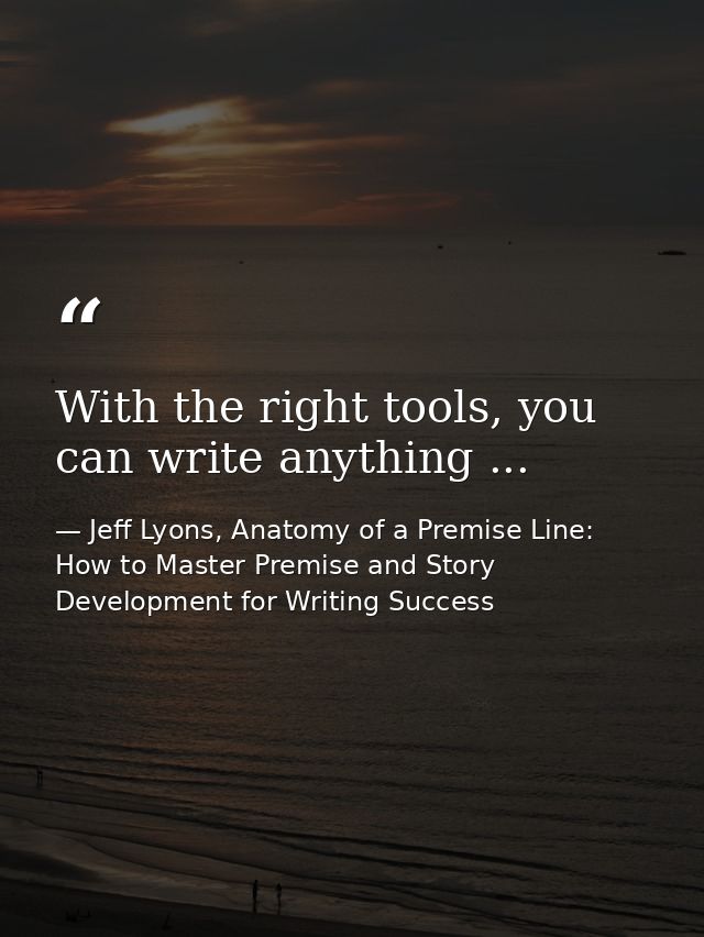 With the right tools, you can write anything ... — Jeff Lyons, Anatomy of a Premise Line: How to Master Premise and Story Development for Writing Success