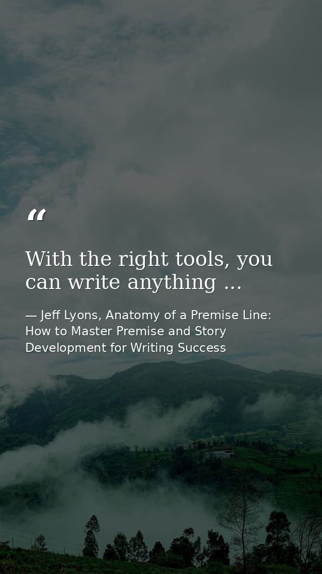With the right tools, you can write anything ... — Jeff Lyons, Anatomy of a Premise Line: How to Master Premise and Story Development for Writing Success