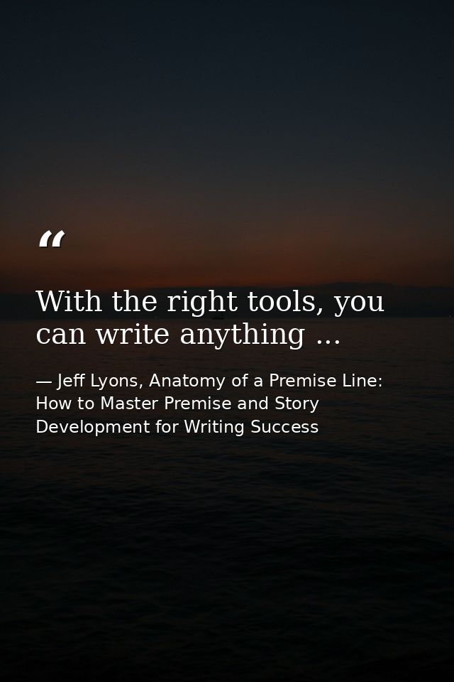 With the right tools, you can write anything ... — Jeff Lyons, Anatomy of a Premise Line: How to Master Premise and Story Development for Writing Success