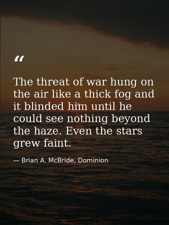 The threat of war hung on the air like a thick fog and it blinded him until he could see nothing beyond the haze. Even t — Brian A. McBride, Dominion