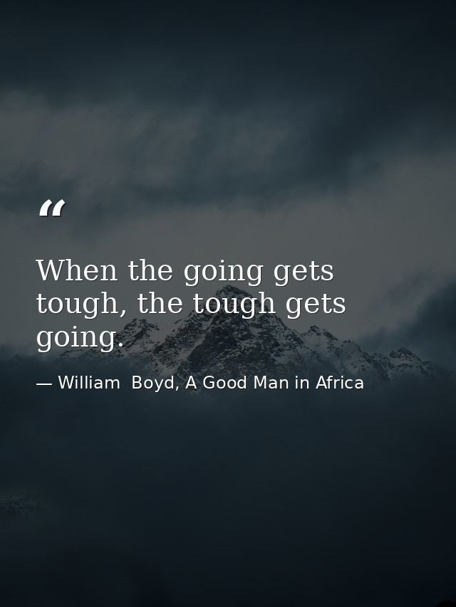 When the going gets tough, the tough gets going. — William  Boyd, A Good Man in Africa