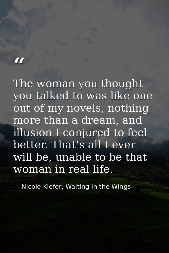 The woman you thought you talked to was like one out of my novels, nothing more than a dream, and illusion I conjured to — Nicole Kiefer, Waiting in the Wings