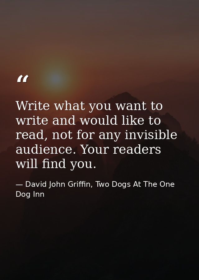Write what you want to write and would like to read, not for any invisible audience. Your readers will find you. — David John Griffin, Two Dogs At The One Dog Inn