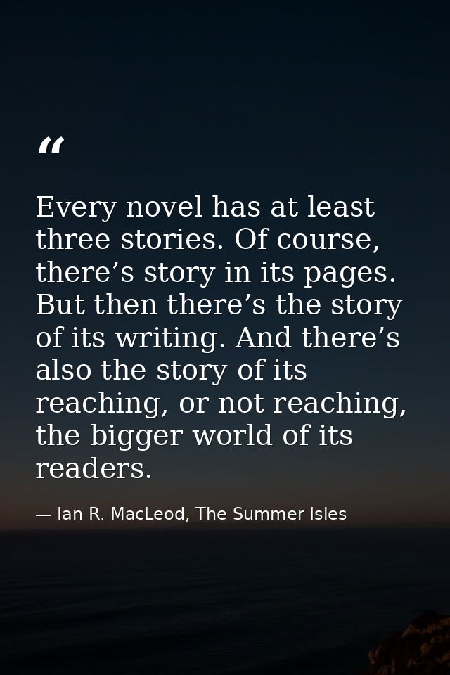 Every novel has at least three stories. Of course, there’s story in its pages. But then there’s the story of its writing — Ian R. MacLeod, The Summer Isles