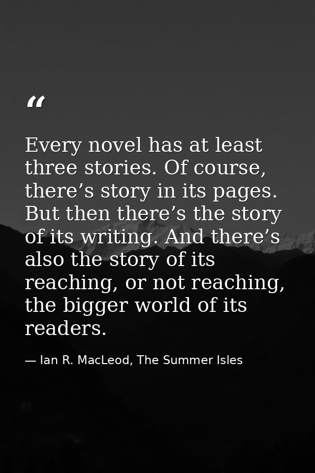 Every novel has at least three stories. Of course, there’s story in its pages. But then there’s the story of its writing — Ian R. MacLeod, The Summer Isles