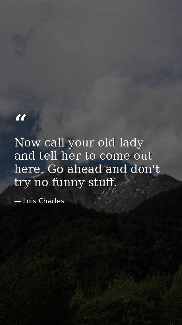 Now call your old lady and tell her to come out here. Go ahead and don't try no funny stuff. — Lois Charles