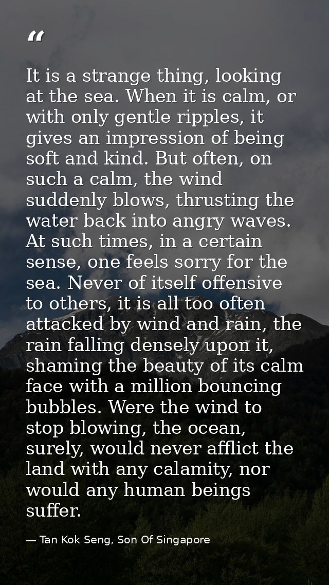 It is a strange thing, looking at the sea. When it is calm, or with only gentle ripples, it gives an impression of being — Tan Kok Seng, Son Of Singapore
