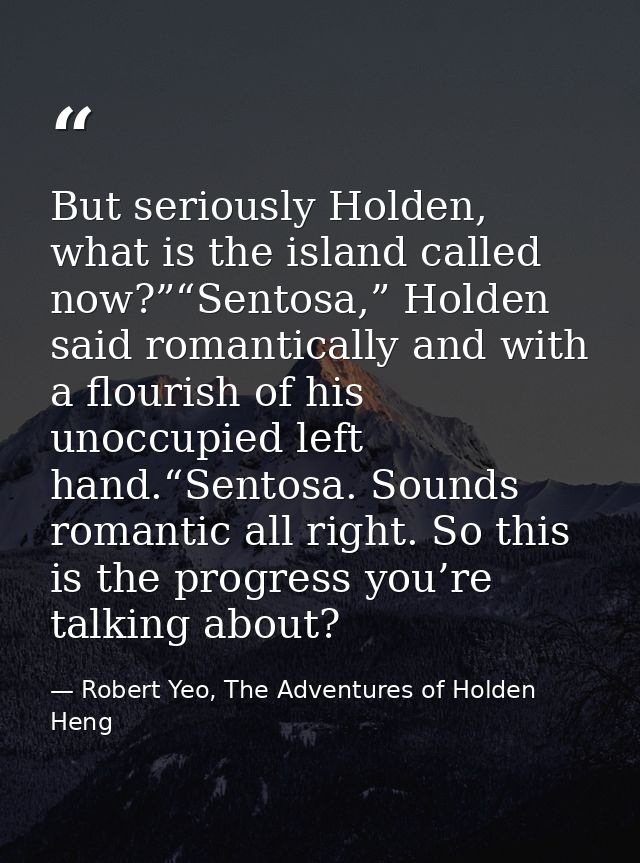 But seriously Holden, what is the island called now?”“Sentosa,” Holden said romantically and with a flourish of his unoc — Robert Yeo, The Adventures of Holden Heng