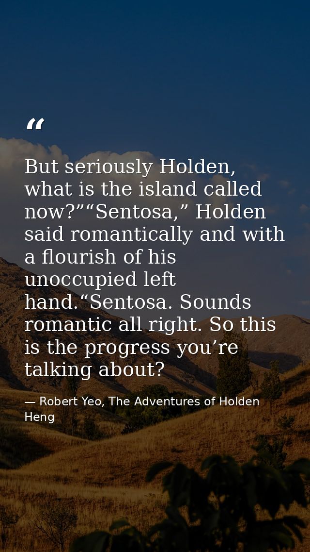 But seriously Holden, what is the island called now?”“Sentosa,” Holden said romantically and with a flourish of his unoc — Robert Yeo, The Adventures of Holden Heng