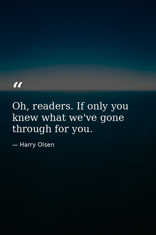 Oh, readers. If only you knew what we've gone through for you. — Harry Olsen