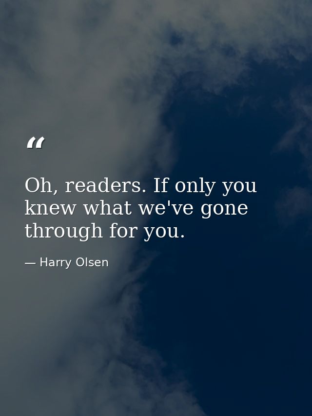 Oh, readers. If only you knew what we've gone through for you. — Harry Olsen