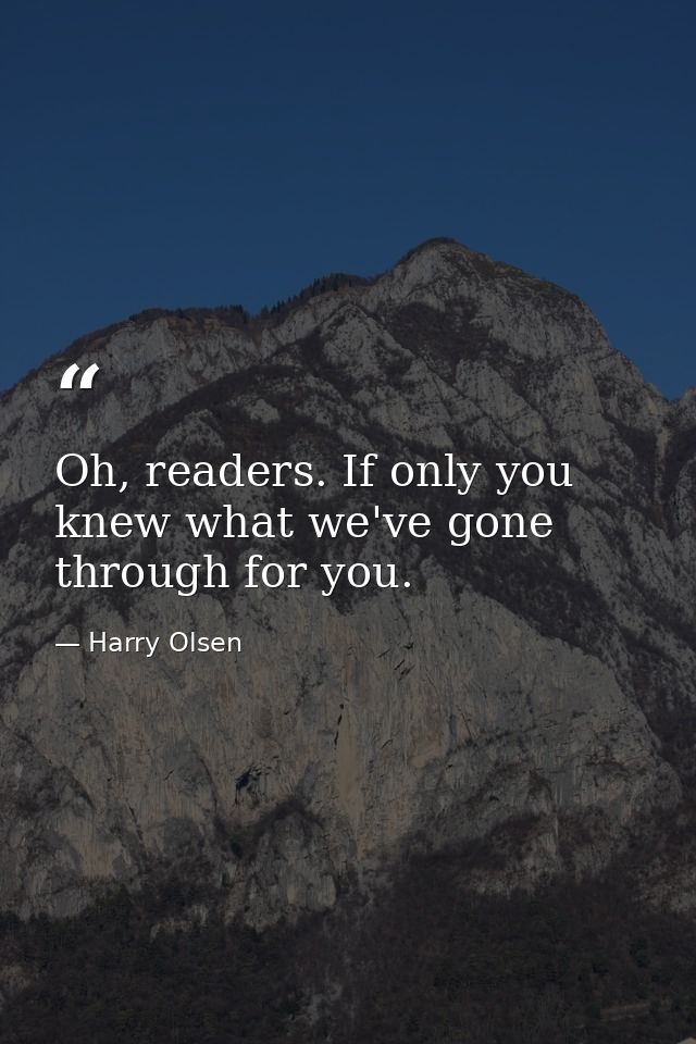 Oh, readers. If only you knew what we've gone through for you. — Harry Olsen