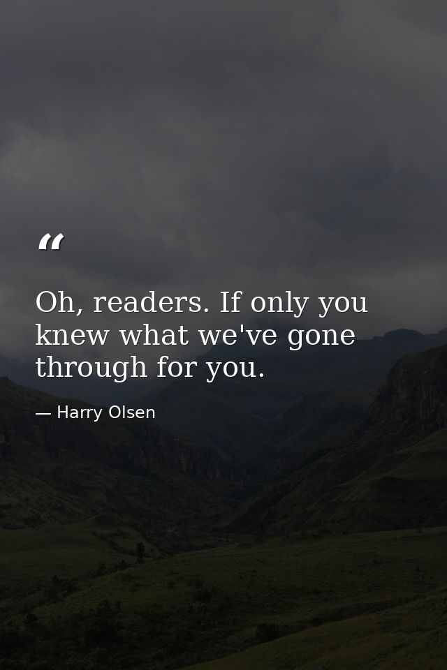 Oh, readers. If only you knew what we've gone through for you. — Harry Olsen