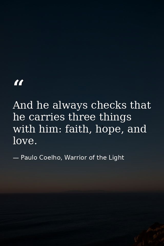 And he always checks that he carries three things with him: faith, hope, and love. — Paulo Coelho, Warrior of the Light