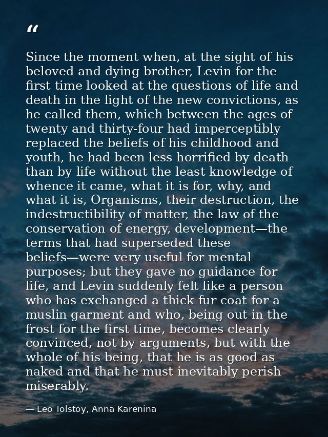 Since the moment when, at the sight of his beloved and dying brother, Levin for the first time looked at the questions o — Leo Tolstoy, Anna Karenina