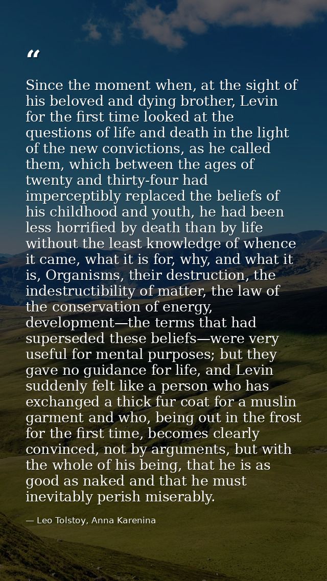 Since the moment when, at the sight of his beloved and dying brother, Levin for the first time looked at the questions o — Leo Tolstoy, Anna Karenina