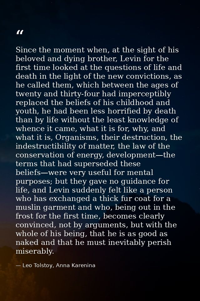 Since the moment when, at the sight of his beloved and dying brother, Levin for the first time looked at the questions o — Leo Tolstoy, Anna Karenina