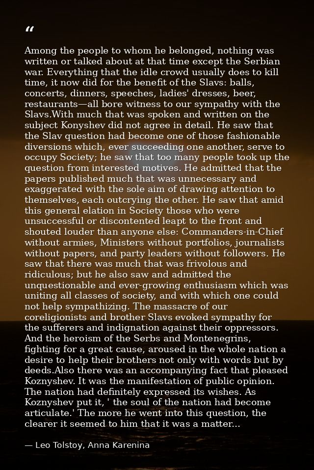 Among the people to whom he belonged, nothing was written or talked about at that time except the Serbian war. Everythin — Leo Tolstoy, Anna Karenina