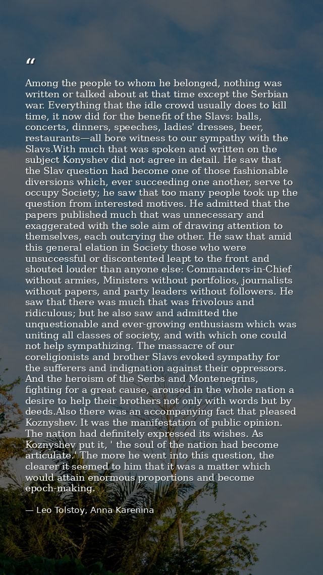 Among the people to whom he belonged, nothing was written or talked about at that time except the Serbian war. Everythin — Leo Tolstoy, Anna Karenina