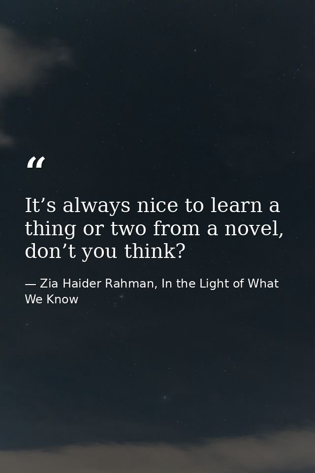 It’s always nice to learn a thing or two from a novel, don’t you think? — Zia Haider Rahman, In the Light of What We Know