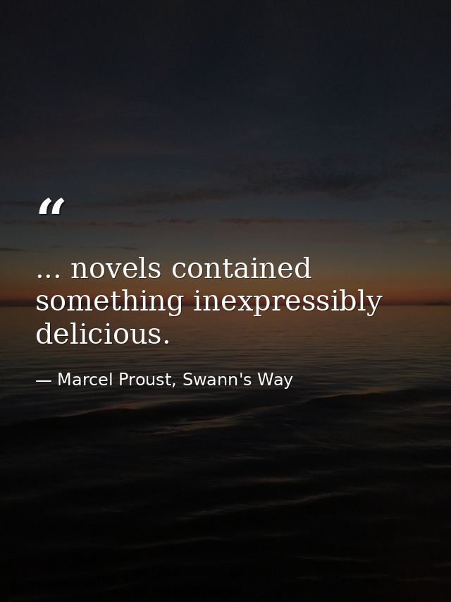 ... novels contained something inexpressibly delicious. — Marcel Proust, Swann's Way