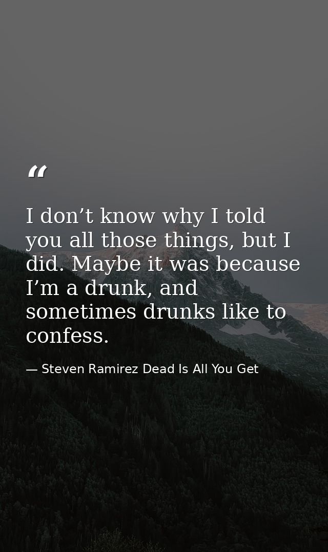 I don’t know why I told you all those things, but I did. Maybe it was because I’m a drunk, and sometimes drunks like to  — Steven Ramirez Dead Is All You Get