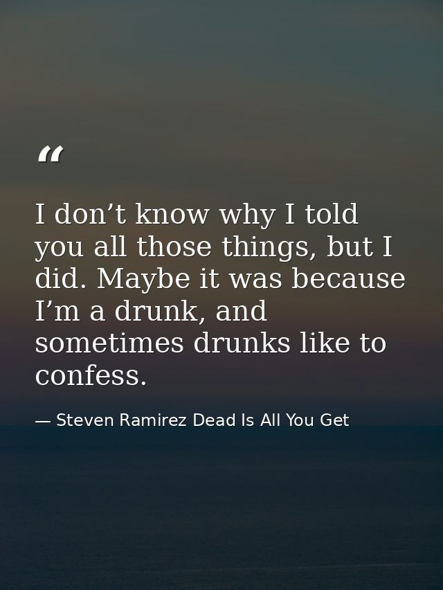 I don’t know why I told you all those things, but I did. Maybe it was because I’m a drunk, and sometimes drunks like to  — Steven Ramirez Dead Is All You Get