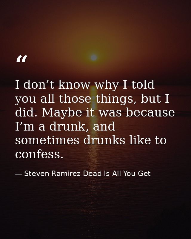 I don’t know why I told you all those things, but I did. Maybe it was because I’m a drunk, and sometimes drunks like to  — Steven Ramirez Dead Is All You Get