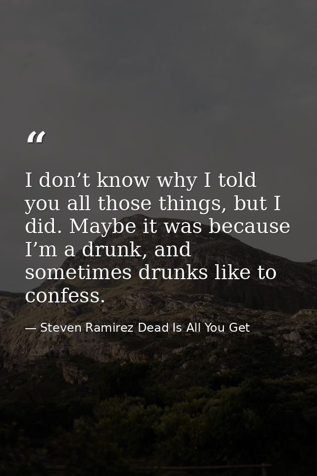 I don’t know why I told you all those things, but I did. Maybe it was because I’m a drunk, and sometimes drunks like to  — Steven Ramirez Dead Is All You Get