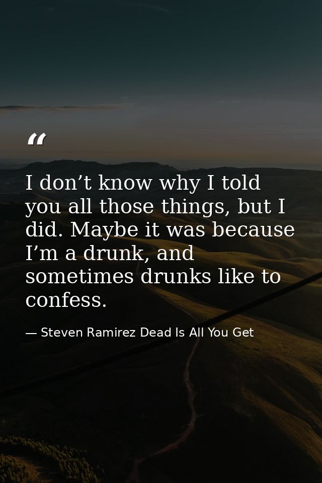 I don’t know why I told you all those things, but I did. Maybe it was because I’m a drunk, and sometimes drunks like to  — Steven Ramirez Dead Is All You Get