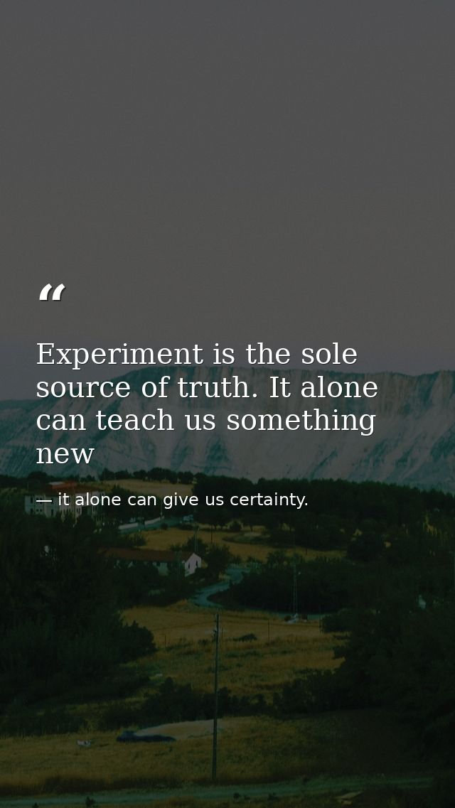 Experiment is the sole source of truth. It alone can teach us something new — it alone can give us certainty.