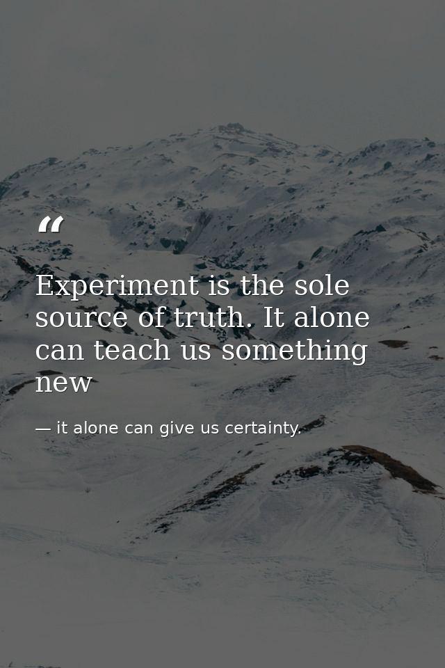 Experiment is the sole source of truth. It alone can teach us something new — it alone can give us certainty.
