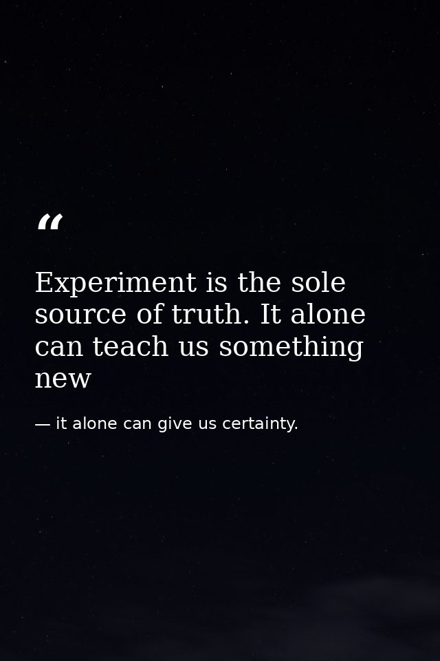 Experiment is the sole source of truth. It alone can teach us something new — it alone can give us certainty.