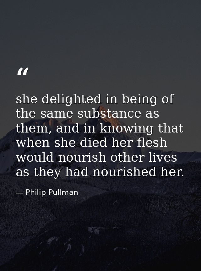 she delighted in being of the same substance as them, and in knowing that when she died her flesh would nourish other li — Philip Pullman