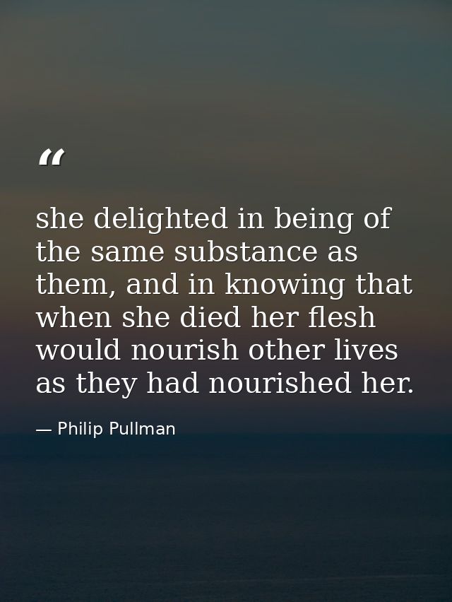 she delighted in being of the same substance as them, and in knowing that when she died her flesh would nourish other li — Philip Pullman