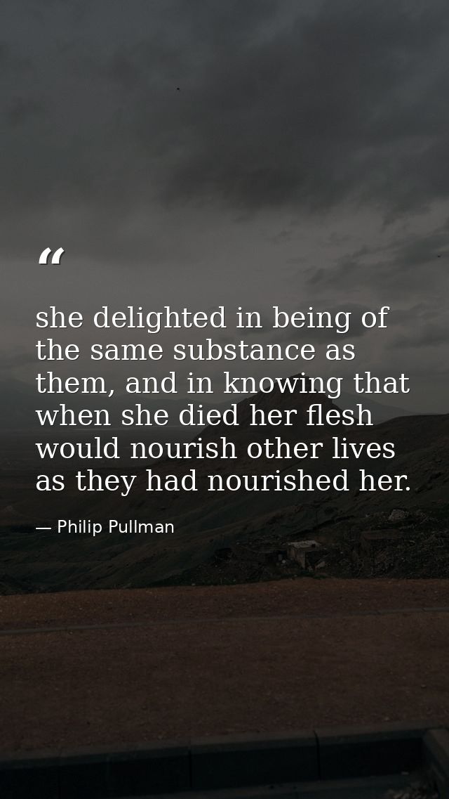 she delighted in being of the same substance as them, and in knowing that when she died her flesh would nourish other li — Philip Pullman