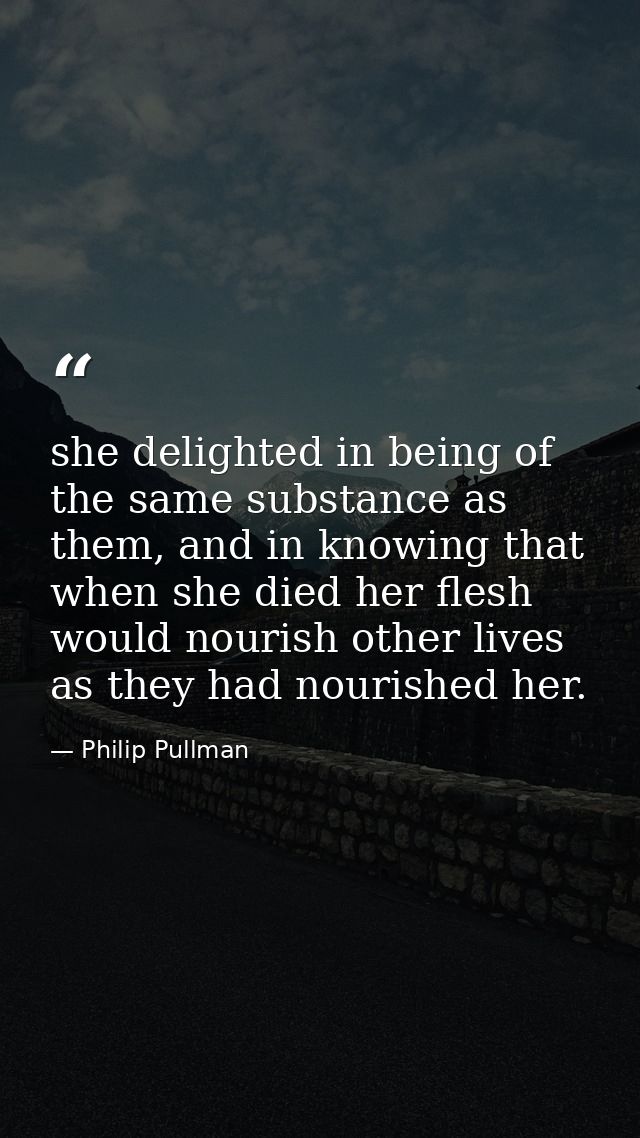 she delighted in being of the same substance as them, and in knowing that when she died her flesh would nourish other li — Philip Pullman