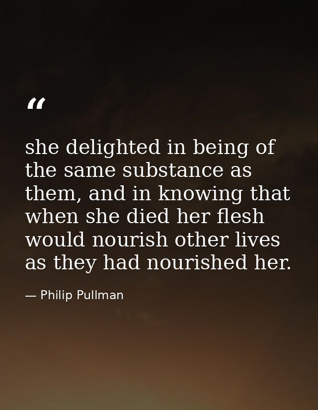she delighted in being of the same substance as them, and in knowing that when she died her flesh would nourish other li — Philip Pullman