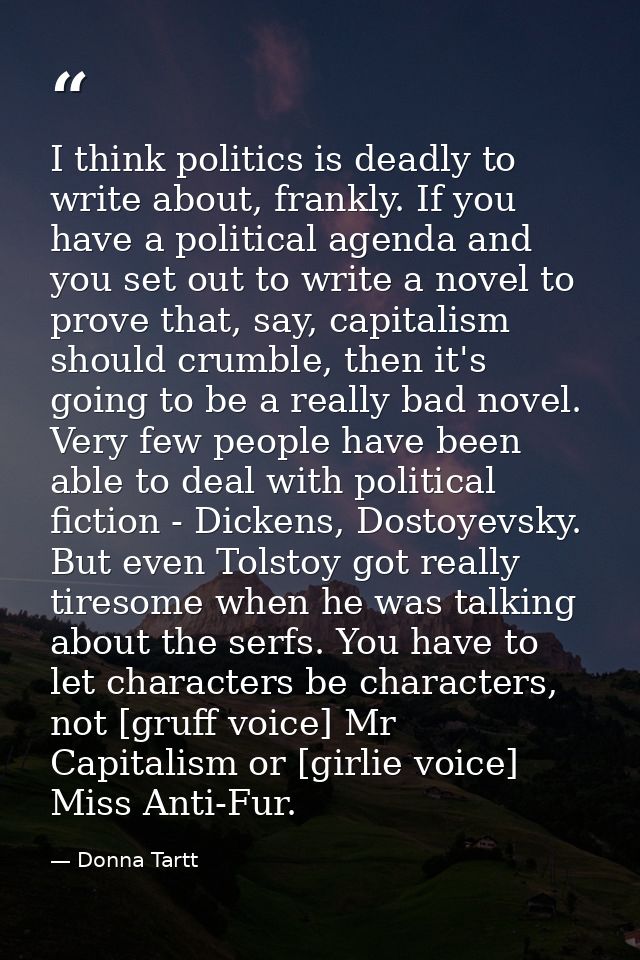 I think politics is deadly to write about, frankly. If you have a political agenda and you set out to write a novel to p — Donna Tartt