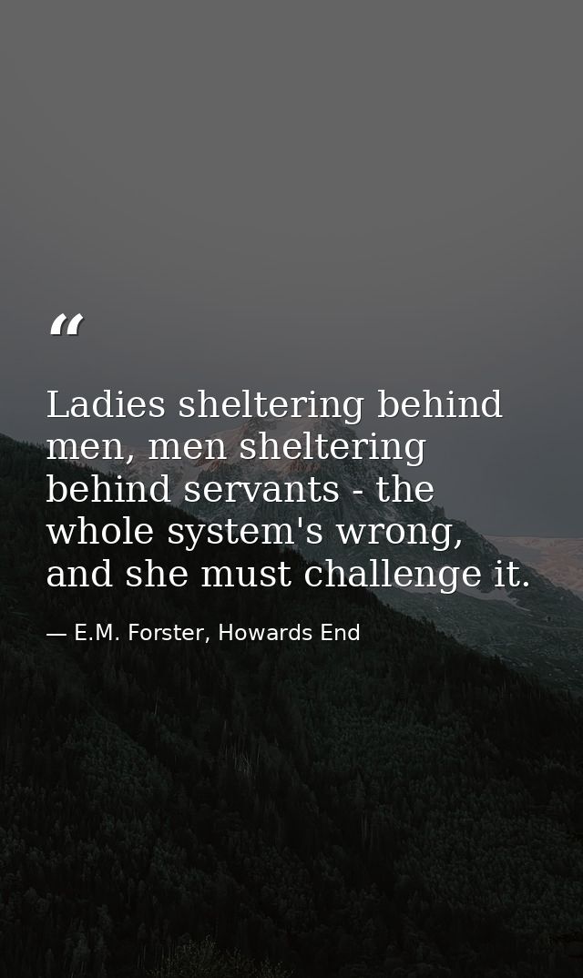 Ladies sheltering behind men, men sheltering behind servants - the whole system's wrong, and she must challenge it. — E.M. Forster, Howards End