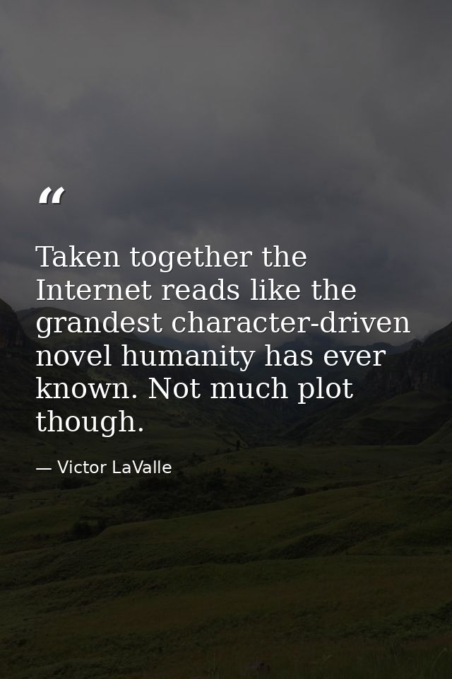 Taken together the Internet reads like the grandest character-driven novel humanity has ever known. Not much plot though — Victor LaValle
