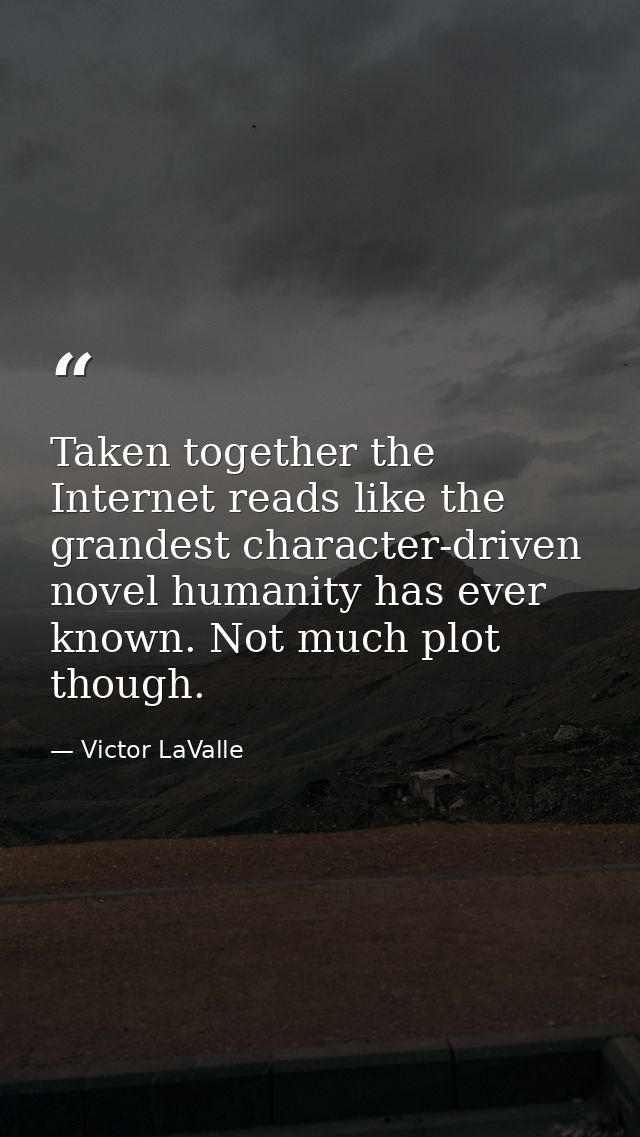 Taken together the Internet reads like the grandest character-driven novel humanity has ever known. Not much plot though — Victor LaValle