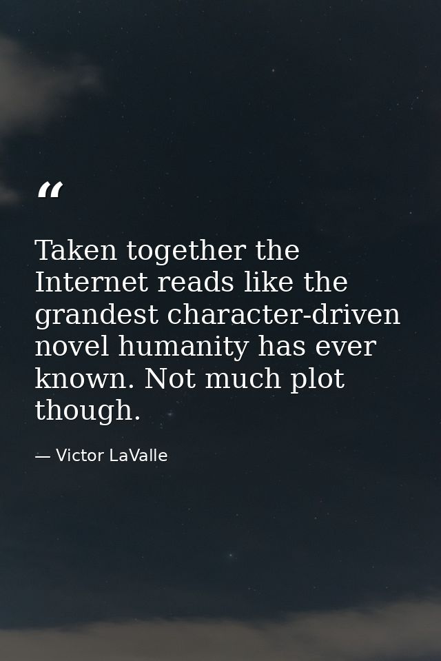 Taken together the Internet reads like the grandest character-driven novel humanity has ever known. Not much plot though — Victor LaValle