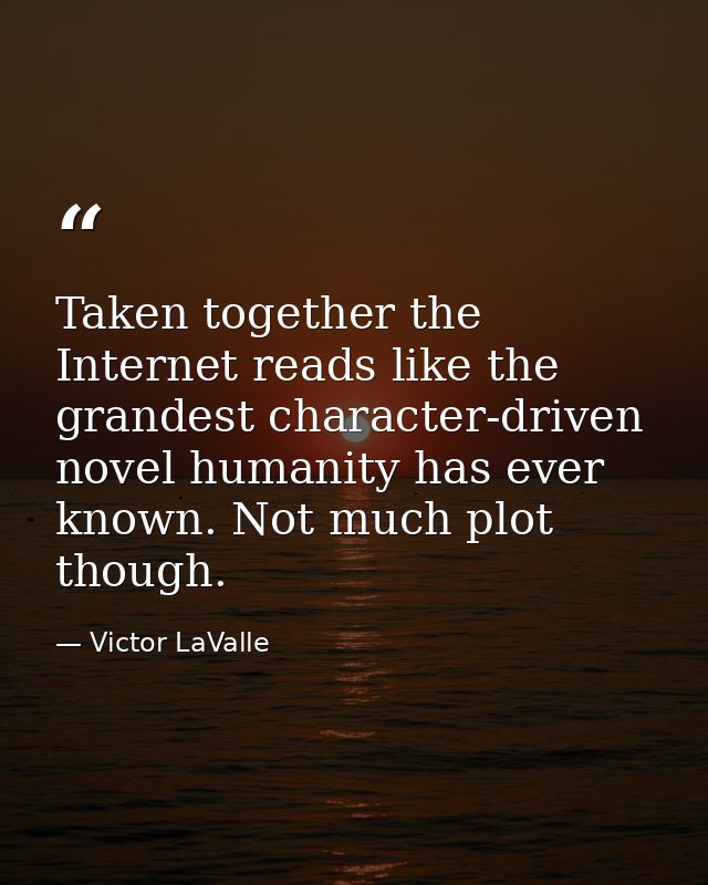 Taken together the Internet reads like the grandest character-driven novel humanity has ever known. Not much plot though — Victor LaValle