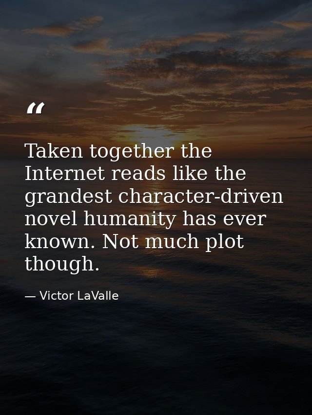 Taken together the Internet reads like the grandest character-driven novel humanity has ever known. Not much plot though — Victor LaValle